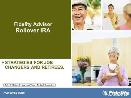 Fidelity Advisor Rollover IRA STRATEGIES FOR JOB CHANGERS AND RETIREES. ► FOR INVESTORS Not FDIC Insured  May Lose Value  No Bank Guarantee.