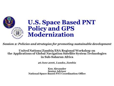 U.S. Space Based PNT Policy and GPS Modernization Session 2: Policies and strategies for promoting sustainable development United Nations/Zambia/ESA Regional.