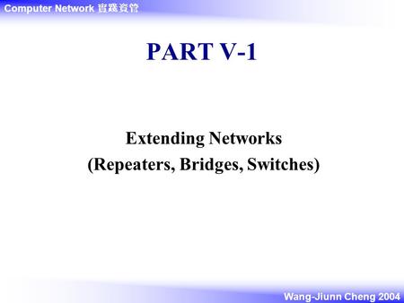 Computer Network 實踐資管 Wang-Jiunn Cheng 2004 PART V-1 Extending Networks (Repeaters, Bridges, Switches)