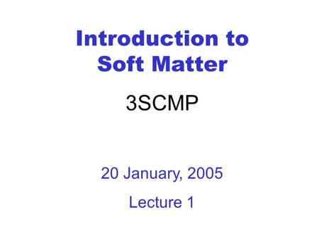 Introduction to Soft Matter 3SCMP 20 January, 2005 Lecture 1.