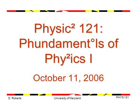 D. Roberts PHYS 121 University of Maryland Physic² 121: Phundament°ls of Phy²ics I October 11, 2006.