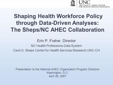 Shaping Health Workforce Policy through Data-Driven Analyses: The Sheps/NC AHEC Collaboration Erin P. Fraher, Director NC Health Professions Data System.