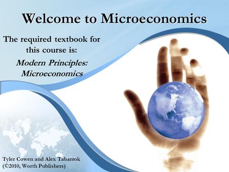 Welcome to Microeconomics The required textbook for this course is: Modern Principles: Microeconomics Tyler Cowen and Alex Tabarrok (©2010, Worth Publishers)