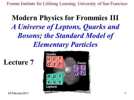 23 February 2011Modern Physics III Lecture 71Modern Physics III Lecture 61 Modern Physics for Frommies III A Universe of Leptons, Quarks and Bosons; the.