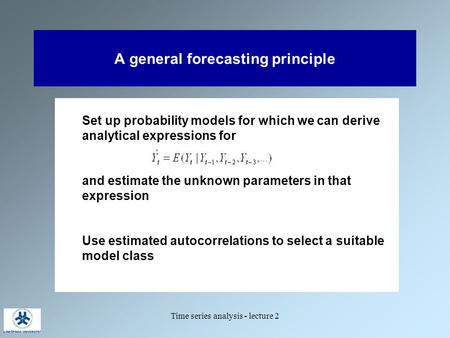 Time series analysis - lecture 2 A general forecasting principle Set up probability models for which we can derive analytical expressions for and estimate.
