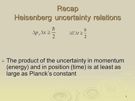 1 Recap Heisenberg uncertainty relations  The product of the uncertainty in momentum (energy) and in position (time) is at least as large as Planck’s.