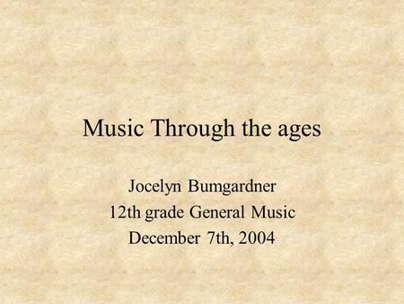 Music Through the ages Jocelyn Bumgardner 12th grade General Music December 7th, 2004.