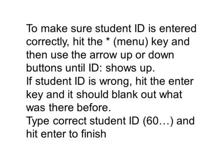 To make sure student ID is entered correctly, hit the * (menu) key and then use the arrow up or down buttons until ID: shows up. If student ID is wrong,