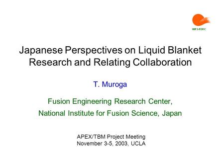 Japanese Perspectives on Liquid Blanket Research and Relating Collaboration T. Muroga Fusion Engineering Research Center, National Institute for Fusion.