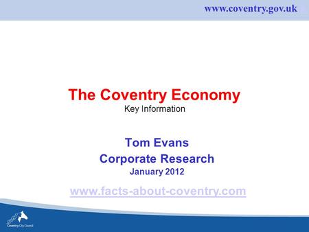 Www.coventry.gov.uk kk The Coventry Economy Key Information Tom Evans Corporate Research January 2012 www.facts-about-coventry.com.