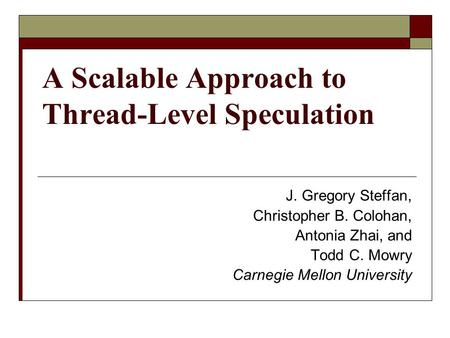 A Scalable Approach to Thread-Level Speculation J. Gregory Steffan, Christopher B. Colohan, Antonia Zhai, and Todd C. Mowry Carnegie Mellon University.