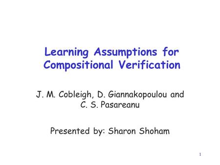 1 Learning Assumptions for Compositional Verification J. M. Cobleigh, D. Giannakopoulou and C. S. Pasareanu Presented by: Sharon Shoham.