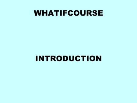 WHATIFCOURSE INTRODUCTION. Schedule Begin 9:30 am, end around 6 pm Lunch around 12:30 pm every 2 hour break short lectures end of course Thursday evening.