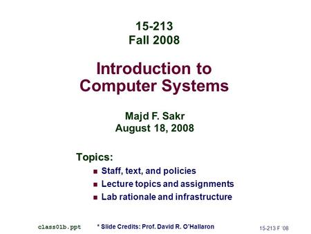 Introduction to Computer Systems Topics: Staff, text, and policies Lecture topics and assignments Lab rationale and infrastructure 15-213 F ’08 class01b.ppt.