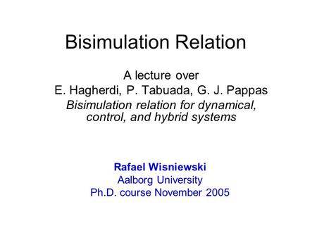 Bisimulation Relation A lecture over E. Hagherdi, P. Tabuada, G. J. Pappas Bisimulation relation for dynamical, control, and hybrid systems Rafael Wisniewski.