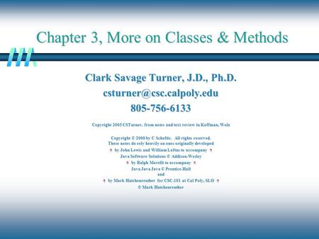 Chapter 3, More on Classes & Methods Clark Savage Turner, J.D., Ph.D. Copyright 2003 CSTurner, from notes and text.