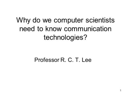 1 Why do we computer scientists need to know communication technologies? Professor R. C. T. Lee.
