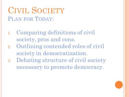 C IVIL S OCIETY P LAN FOR T ODAY : 1. Comparing definitions of civil society, pros and cons. 2. Outlining contended roles of civil society in democratization.