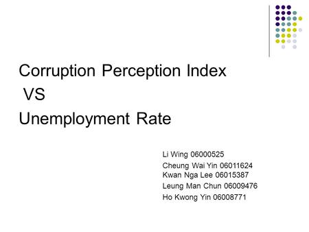 Corruption Perception Index VS Unemployment Rate Li Wing 06000525 Cheung Wai Yin 06011624 Kwan Nga Lee 06015387 Leung Man Chun 06009476 Ho Kwong Yin 06008771.