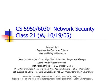 CS 5950/6030 Network Security Class 21 (W, 10/19/05) Leszek Lilien Department of Computer Science Western Michigan University Based on Security in Computing.
