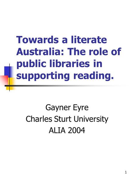 1 Towards a literate Australia: The role of public libraries in supporting reading. Gayner Eyre Charles Sturt University ALIA 2004.