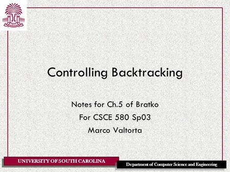 UNIVERSITY OF SOUTH CAROLINA Department of Computer Science and Engineering Controlling Backtracking Notes for Ch.5 of Bratko For CSCE 580 Sp03 Marco Valtorta.
