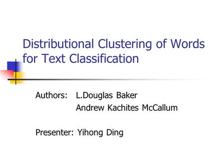 Distributional Clustering of Words for Text Classification Authors: L.Douglas Baker Andrew Kachites McCallum Presenter: Yihong Ding.