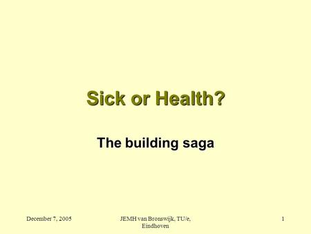 December 7, 2005JEMH van Bronswijk, TU/e, Eindhoven 1 Sick or Health? The building saga.