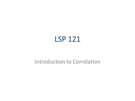 LSP 121 Introduction to Correlation. Correlation The news is filled with examples of correlation – If you eat so many helpings of tomatoes… – One alcoholic.