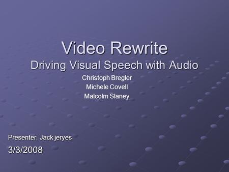 Video Rewrite Driving Visual Speech with Audio Christoph Bregler Michele Covell Malcolm Slaney Presenter : Jack jeryes 3/3/2008.