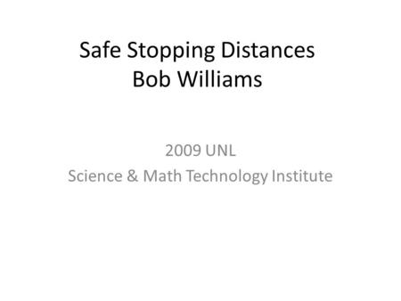Safe Stopping Distances Bob Williams 2009 UNL Science & Math Technology Institute.