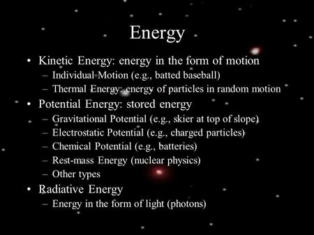 Energy Kinetic Energy: energy in the form of motion –Individual Motion (e.g., batted baseball) –Thermal Energy: energy of particles in random motion Potential.