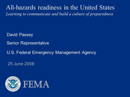 All-hazards readiness in the United States Learning to communicate and build a culture of preparedness David Passey Senior Representative U.S. Federal.