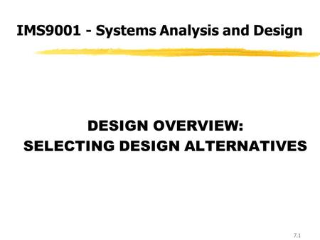 7.1 DESIGN OVERVIEW: SELECTING DESIGN ALTERNATIVES IMS9001 - Systems Analysis and Design.