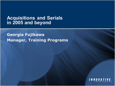 Acquisitions and Serials in 2005 and beyond Georgia Fujikawa Manager, Training Programs.