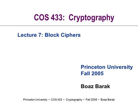 Princeton University COS 433 Cryptography Fall 2005 Boaz Barak COS 433: Cryptography Princeton University Fall 2005 Boaz Barak Lecture 7: Block Ciphers.