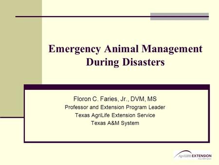 Emergency Animal Management During Disasters Floron C. Faries, Jr., DVM, MS Professor and Extension Program Leader Texas AgriLife Extension Service Texas.