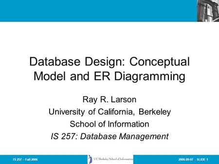 2006-09-07 - SLIDE 1IS 257 – Fall 2006 Database Design: Conceptual Model and ER Diagramming Ray R. Larson University of California, Berkeley School of.