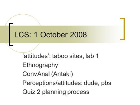 LCS: 1 October 2008 ‘attitudes’: taboo sites, lab 1 Ethnography ConvAnal (Antaki) Perceptions/attitudes: dude, pbs Quiz 2 planning process.