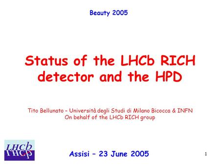 Assisi – 23 June 2005 Tito Bellunato 1 Status of the LHCb RICH detector and the HPD Beauty 2005 Assisi – 23 June 2005 Tito Bellunato – Università degli.