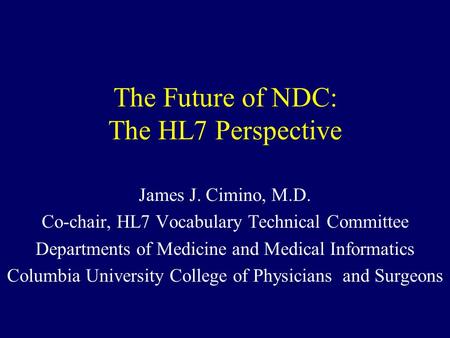 The Future of NDC: The HL7 Perspective James J. Cimino, M.D. Co-chair, HL7 Vocabulary Technical Committee Departments of Medicine and Medical Informatics.