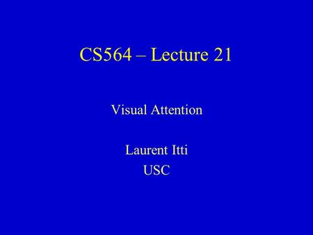 CS564 – Lecture 21 Visual Attention Laurent Itti USC.