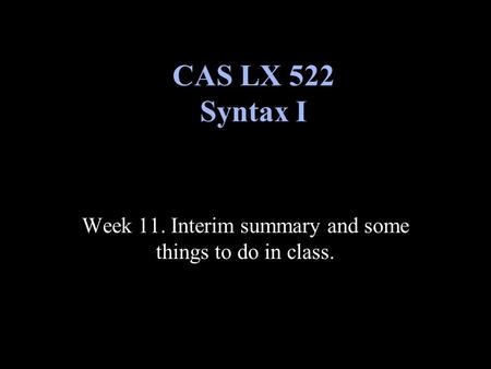 Week 11. Interim summary and some things to do in class. CAS LX 522 Syntax I.