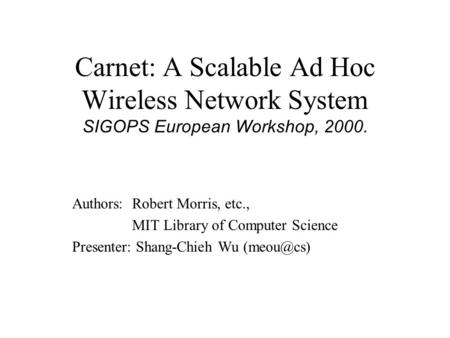 Carnet: A Scalable Ad Hoc Wireless Network System SIGOPS European Workshop, 2000. Authors: Robert Morris, etc., MIT Library of Computer Science Presenter: