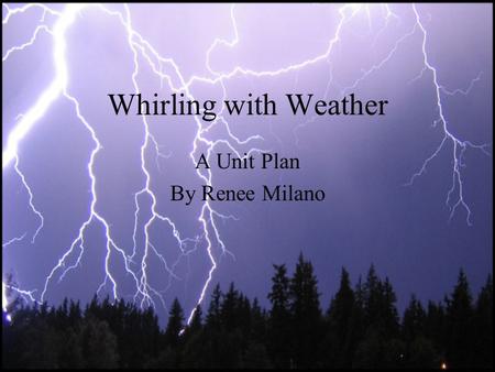 Whirling with Weather A Unit Plan By Renee Milano.