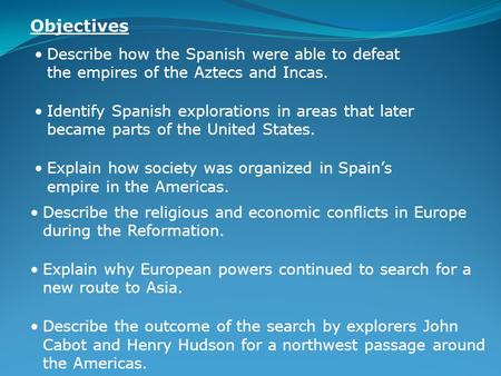 Describe how the Spanish were able to defeat the empires of the Aztecs and Incas. Identify Spanish explorations in areas that later became parts of the.