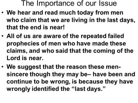 The Importance of our Issue We hear and read much today from men who claim that we are living in the last days, that the end is near! All of us are aware.