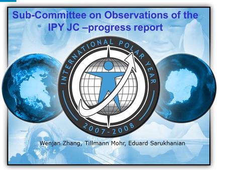 IPY 2007 2008 1 Wenjan Zhang, Tillmann Mohr, Eduard Sarukhanian Sub-Committee on Observations of the IPY JC –progress report.