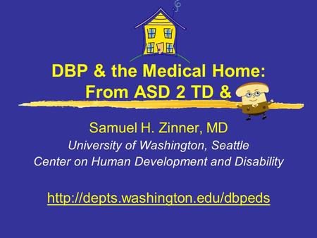 DBP & the Medical Home: From ASD 2 TD & Samuel H. Zinner, MD University of Washington, Seattle Center on Human Development and Disability