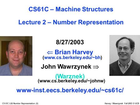 CS 61C L02 Number Representation (1)Harvey / Wawrzynek Fall 2003 © UCB 8/27/2003  Brian Harvey (www.cs.berkeley.edu/~bh) John Wawrzynek  (Warznek) (www.cs.berkeley.edu/~johnw)